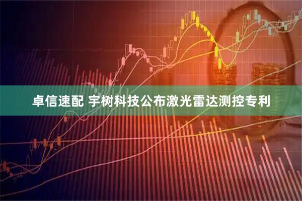 卓信速配 宇树科技公布激光雷达测控专利