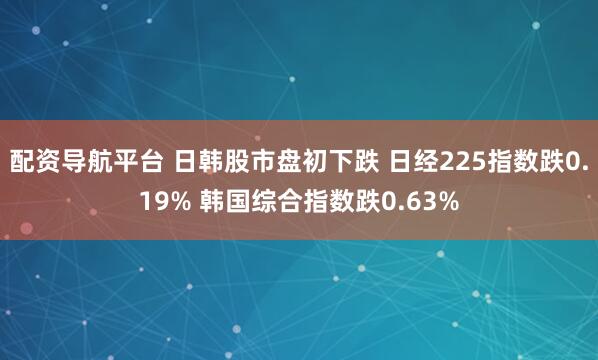 配资导航平台 日韩股市盘初下跌 日经225指数跌0.19% 韩国综合指数跌0.63%