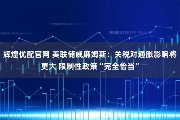 辉煌优配官网 美联储威廉姆斯：关税对通胀影响将更大 限制性政策“完全恰当”