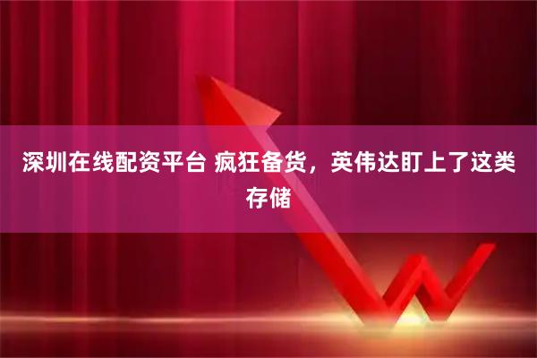 深圳在线配资平台 疯狂备货，英伟达盯上了这类存储