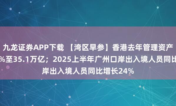 九龙证券APP下载 【湾区早参】香港去年管理资产总值增13%至35.1万亿；2025上半年广州口岸出入境人员同比增长24%