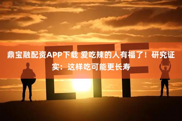 鼎宝融配资APP下载 爱吃辣的人有福了！研究证实：这样吃可能更长寿