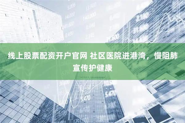 线上股票配资开户官网 社区医院进港湾，慢阻肺宣传护健康
