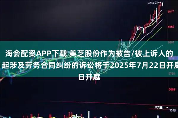 海会配资APP下载 美芝股份作为被告/被上诉人的1起涉及劳务合同纠纷的诉讼将于2025年7月22日开庭