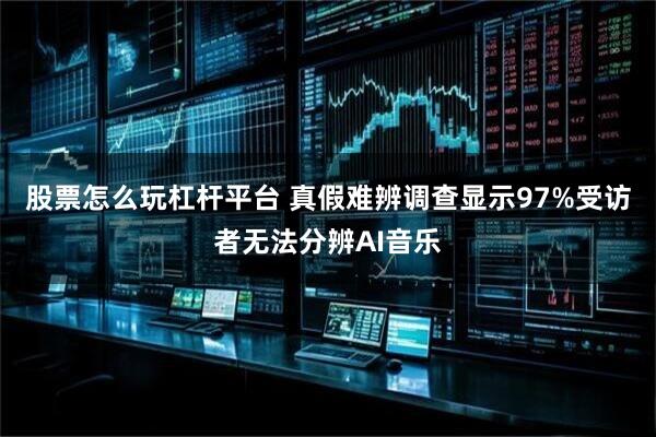 股票怎么玩杠杆平台 真假难辨　调查显示97%受访者无法分辨AI音乐