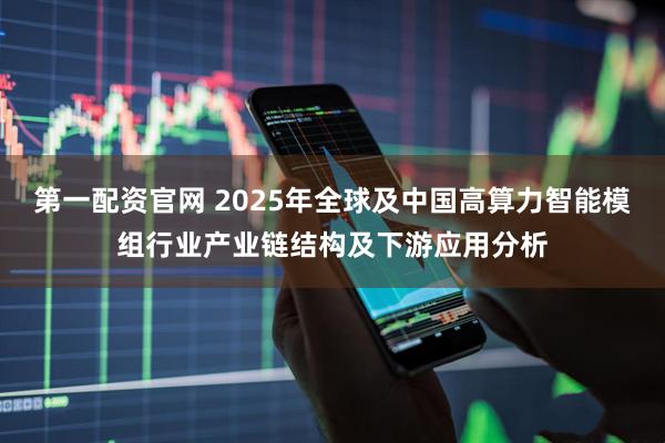 第一配资官网 2025年全球及中国高算力智能模组行业产业链结构及下游应用分析