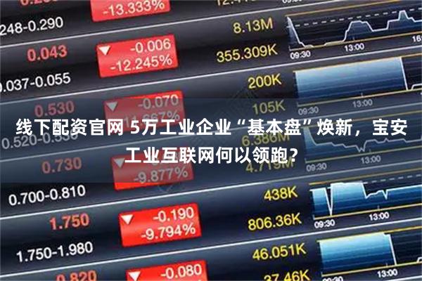 线下配资官网 5万工业企业“基本盘”焕新，宝安工业互联网何以领跑？