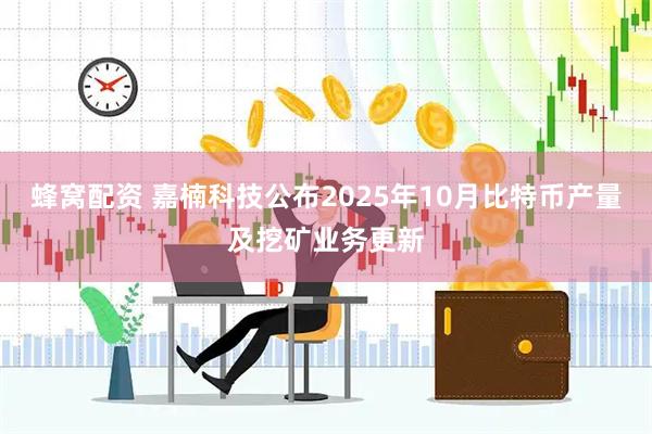 蜂窝配资 嘉楠科技公布2025年10月比特币产量及挖矿业务更新