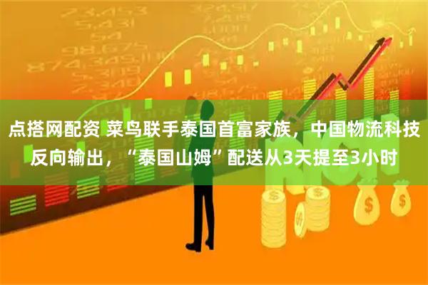 点搭网配资 菜鸟联手泰国首富家族,中国物流科技反向输出,“泰国山姆”配送从3天提至3小时