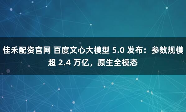 佳禾配资官网 百度文心大模型 5.0 发布：参数规模超 2.4 万亿，原生全模态