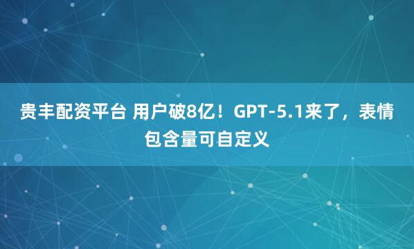 贵丰配资平台 用户破8亿！GPT-5.1来了，表情包含量可自定义