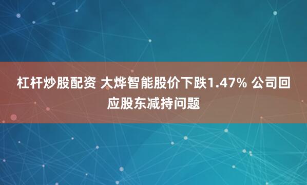 杠杆炒股配资 大烨智能股价下跌1.47% 公司回应股东减持问题