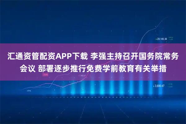 汇通资管配资APP下载 李强主持召开国务院常务会议 部署逐步推行免费学前教育有关举措
