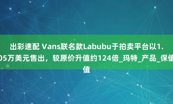 出彩速配 Vans联名款Labubu于拍卖平台以1.05万美元售出，较原价升值约124倍_玛特_产品_保值