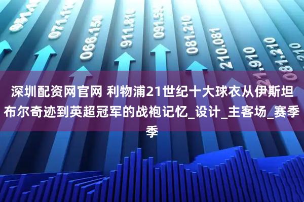 深圳配资网官网 利物浦21世纪十大球衣从伊斯坦布尔奇迹到英超冠军的战袍记忆_设计_主客场_赛季